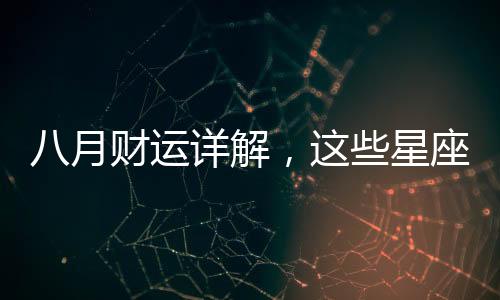 八月財運詳解，這些星座一夜暴富不是夢！
