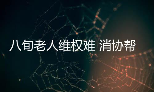 八旬老人維權難 消協幫忙來解憂