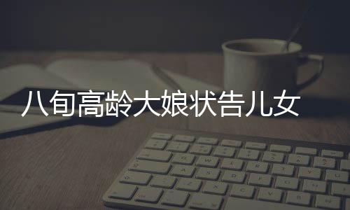 八旬高齡大娘狀告兒女 大病初愈無家可歸