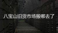 八寶山舊貨市場(chǎng)搬哪去了（八寶山舊貨市場(chǎng)）