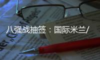 八強戰(zhàn)抽簽：國際米蘭/阿賈克斯VS維拉里爾