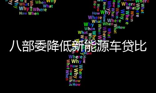 八部委降低新能源車貸比例 釋放鼓勵發展信號