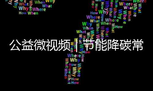 公益微視頻｜節能降碳常叮嚀 “綠色”生活長隨行