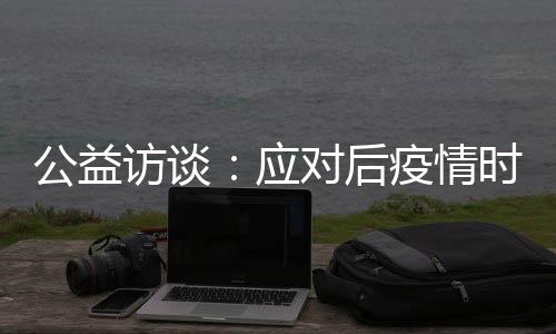 公益訪談：應對后疫情時代，聽聽專家怎么說！——對癥用藥建議