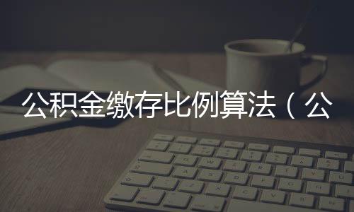 公積金繳存比例算法（公積金繳存比例怎么算）