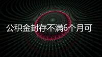 公積金封存不滿6個月可以提取嗎（公積金封存）