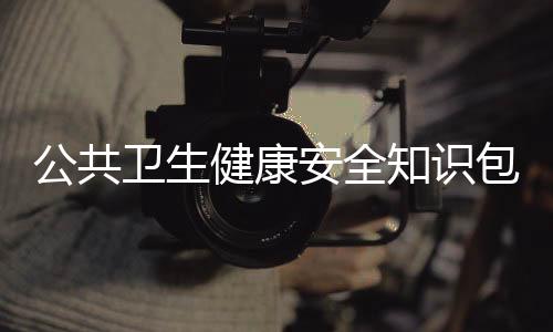 公共衛(wèi)生健康安全知識(shí)包括公共衛(wèi)生健康知識(shí)100條的詳細(xì)情況