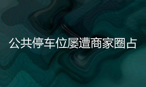 公共停車位屢遭商家圈占 仙游交警進行清理