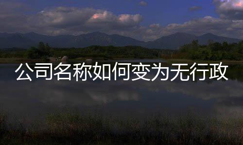 公司名稱如何變?yōu)闊o(wú)行政區(qū)劃的名稱