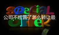 公司不經營了怎么轉讓最安全
