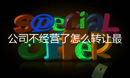 公司不經營了怎么轉讓最安全