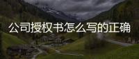 公司授權書怎么寫的正確方法圖片，公司的授權書怎么寫