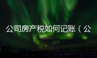 公司房產稅如何記賬（公司房產稅如何征收）