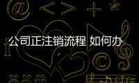 公司正注銷流程 如何辦理公司注銷