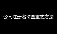 公司注冊名稱查重的方法？公司名稱查重怎么查？