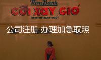 公司注冊 辦理加急取照，無地域核名