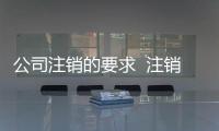 公司注銷的要求  注銷公司的流程