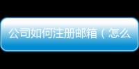 公司如何注冊郵箱（怎么注冊企業郵箱 很急 麻煩知道的說下 萬分感謝）