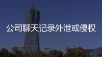 公司聊天記錄外泄或侵權(quán)？外發(fā)聊天記錄前，你可以這樣做！
