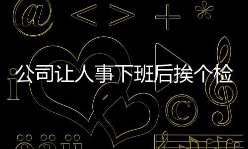 公司讓人事下班后挨個檢查員工手機使用時長 用久了會丟工作