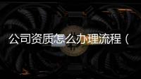 公司資質(zhì)怎么辦理流程（資質(zhì)該怎么辦理流程是怎么樣的）