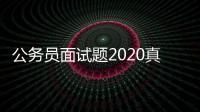 公務員面試題2020真題（2020年公考面試題真題匯總）