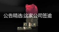 公告精選:這家公司簽逾百億元銷售合同;大批公司獲國家科學技術獎