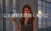 公主嫁到主題曲（關(guān)于公主嫁到主題曲的基本情況說明介紹）