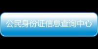 公民身份證信息查詢中心（全國公民身份信息系統(tǒng)查詢中心）