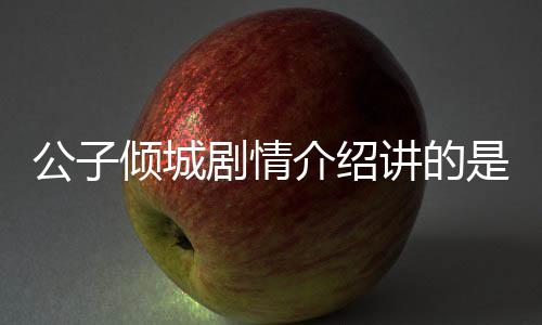公子傾城劇情介紹講的是什么 公子傾城大結(jié)局是好的嗎