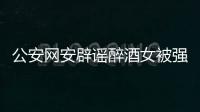 公安網安辟謠醉酒女被強奸后自殺