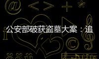 公安部破獲盜墓大案：追回價值5億文物 抓獲175人