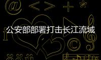 公安部部署打擊長江流域污染環境犯罪區域會戰
