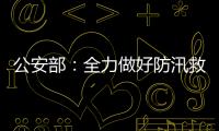 公安部：全力做好防汛救災和維護穩定工作