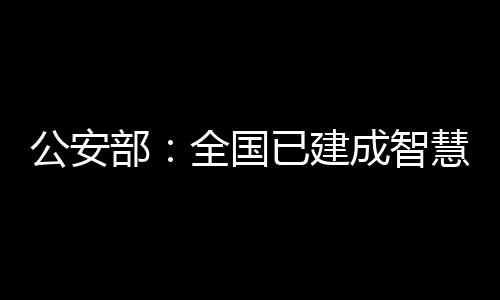 公安部：全國已建成智慧安防小區33.6萬個