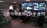 公開(kāi)市場(chǎng)業(yè)務(wù)（關(guān)于公開(kāi)市場(chǎng)業(yè)務(wù)的基本情況說(shuō)明介紹）