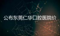 公布東莞仁華口腔醫(yī)院價格表,雖是私立口腔但正規(guī)費用不貴