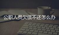 公職人員欠債不還怎么辦，欠債不還怎么辦