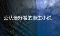公認最好看的重生小說 這些小說都很好看相當吸引人