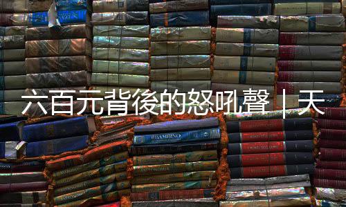 六百元背後的怒吼聲｜天下雜誌