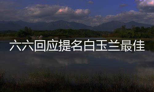 六六回應提名白玉蘭最佳編劇 稱黃磊當編劇是瞎掰