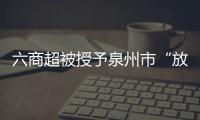 六商超被授予泉州市“放心消費示范商圈”稱號