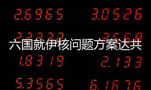 六國就伊核問題方案達(dá)共識(shí) 如伊拒絕將進(jìn)行制裁