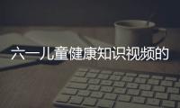 六一兒童健康知識(shí)視頻的簡(jiǎn)單介紹