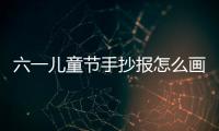 六一兒童節手抄報怎么畫  六一兒童節手抄報教程