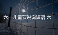 六一兒童節(jié)說說短語 六一兒童節(jié)朋友圈說說經(jīng)典句子（六一兒童節(jié)的說說）