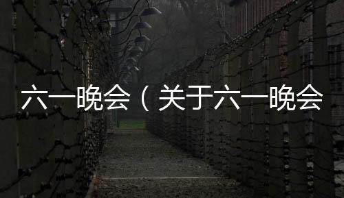 六一晚會（關于六一晚會的基本情況說明介紹）