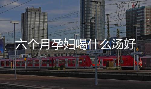 六個月孕婦喝什么湯好