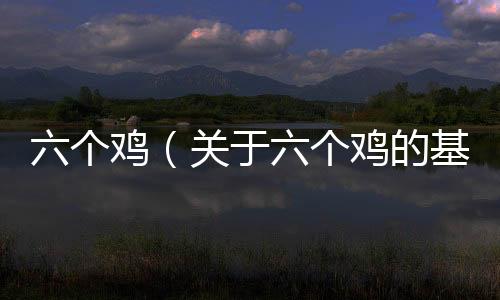 六個雞（關(guān)于六個雞的基本情況說明介紹）
