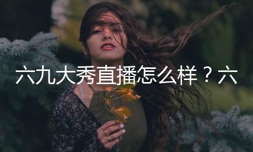 六九大秀直播怎么樣？六九大秀直播vip會員賬號分享
